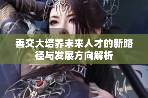善交大培养未来人才的新路径与发展方向解析
