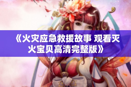 《火灾应急救援故事 观看灭火宝贝高清完整版》