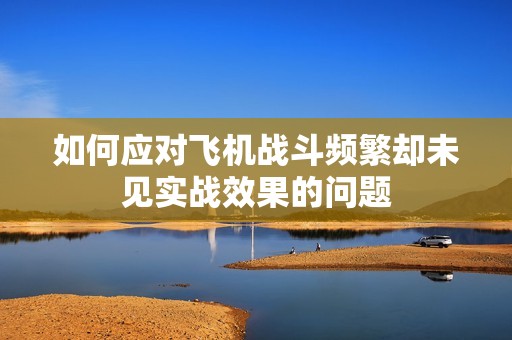 如何应对飞机战斗频繁却未见实战效果的问题