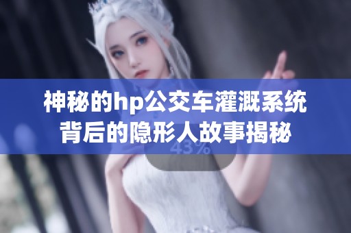 神秘的hp公交车灌溉系统背后的隐形人故事揭秘