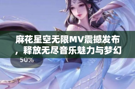 麻花星空无限MV震撼发布，释放无尽音乐魅力与梦幻视觉体验