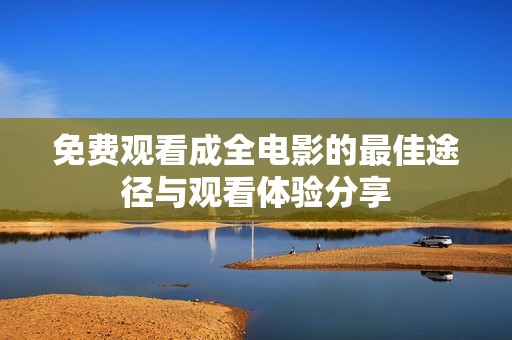 免费观看成全电影的最佳途径与观看体验分享