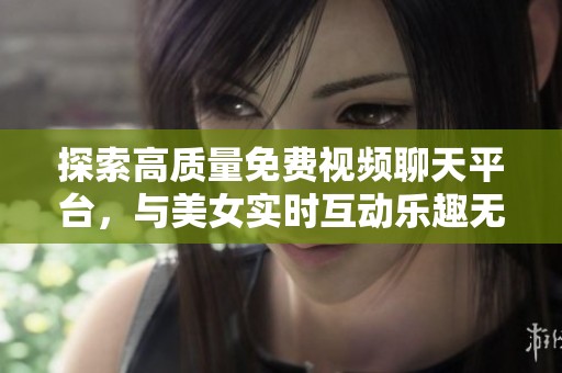 探索高质量免费视频聊天平台，与美女实时互动乐趣无穷