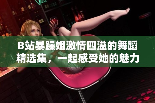 B站暴躁姐激情四溢的舞蹈精选集，一起感受她的魅力与热情