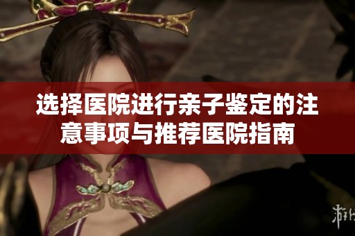 选择医院进行亲子鉴定的注意事项与推荐医院指南