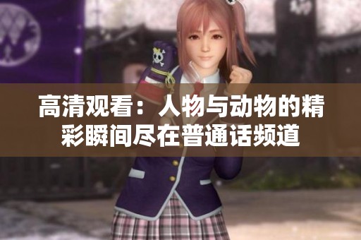 高清观看：人物与动物的精彩瞬间尽在普通话频道