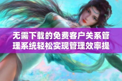 无需下载的免费客户关系管理系统轻松实现管理效率提升