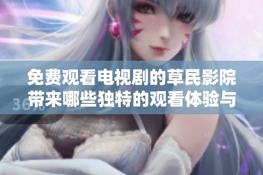 免费观看电视剧的草民影院带来哪些独特的观看体验与优势