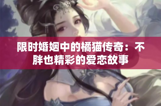 限时婚姻中的橘猫传奇：不胖也精彩的爱恋故事
