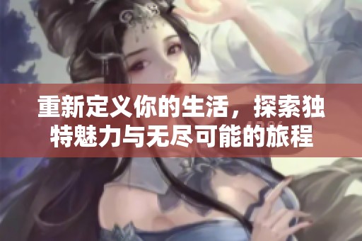 重新定义你的生活，探索独特魅力与无尽可能的旅程