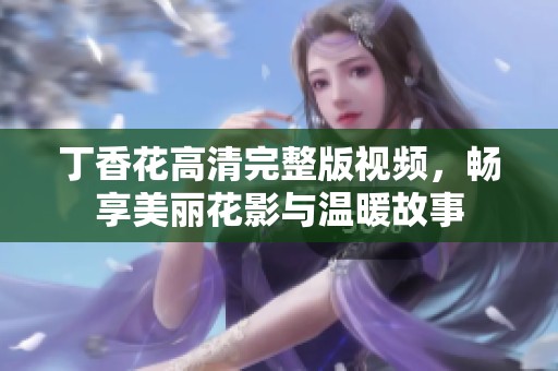 丁香花高清完整版视频，畅享美丽花影与温暖故事
