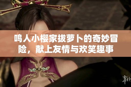 鸣人小樱家拔萝卜的奇妙冒险，献上友情与欢笑趣事