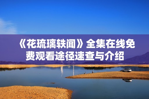《花琉璃轶闻》全集在线免费观看途径速查与介绍