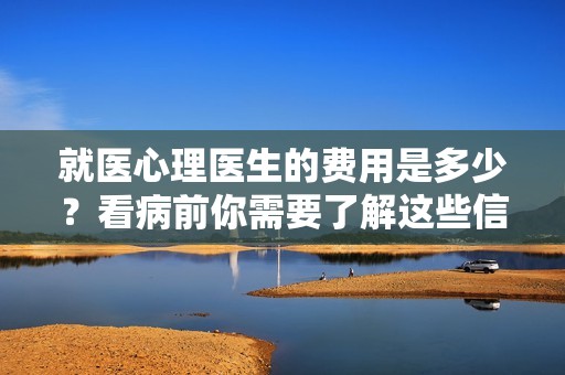 就医心理医生的费用是多少？看病前你需要了解这些信息