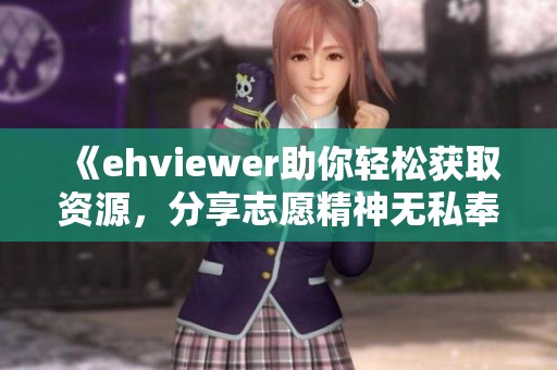 《ehviewer助你轻松获取资源，分享志愿精神无私奉献》