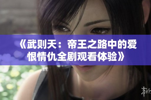 《武则天：帝王之路中的爱恨情仇全剧观看体验》