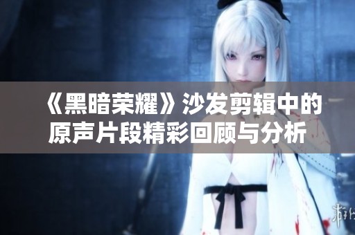 《黑暗荣耀》沙发剪辑中的原声片段精彩回顾与分析