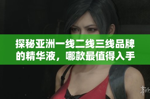 探秘亚洲一线二线三线品牌的精华液，哪款最值得入手