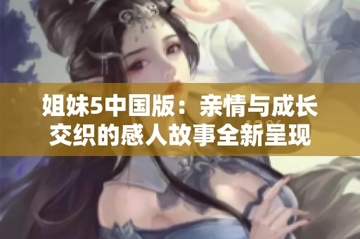 姐妹5中国版：亲情与成长交织的感人故事全新呈现