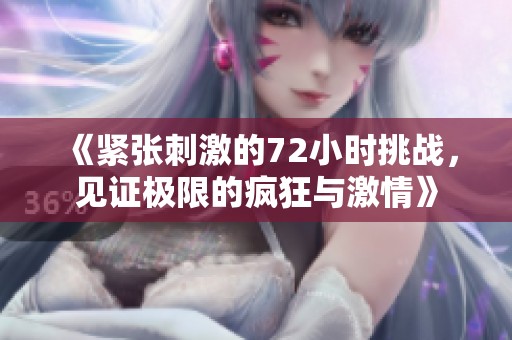 《紧张刺激的72小时挑战，见证极限的疯狂与激情》