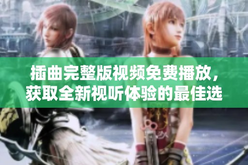 插曲完整版视频免费播放，获取全新视听体验的最佳选择