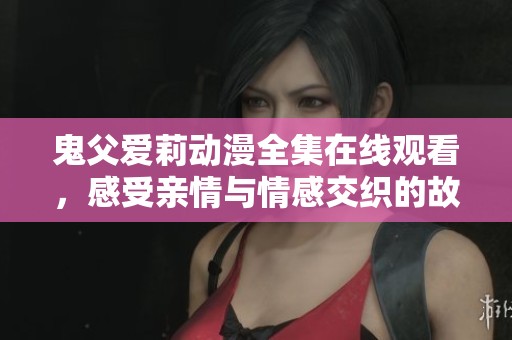 鬼父爱莉动漫全集在线观看，感受亲情与情感交织的故事