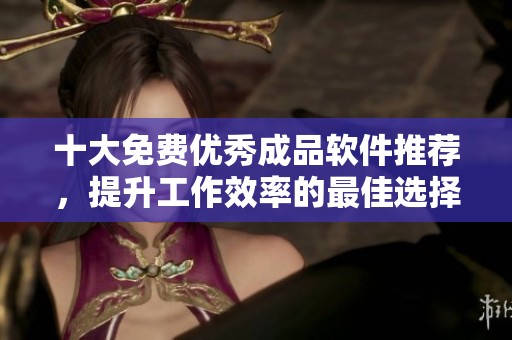 十大免费优秀成品软件推荐，提升工作效率的最佳选择