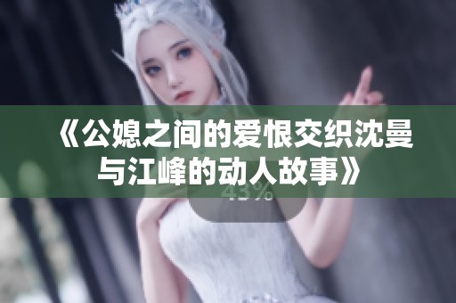 《公媳之间的爱恨交织沈曼与江峰的动人故事》