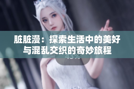 脏脏漫：探索生活中的美好与混乱交织的奇妙旅程
