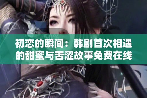 初恋的瞬间：韩剧首次相遇的甜蜜与苦涩故事免费在线观看