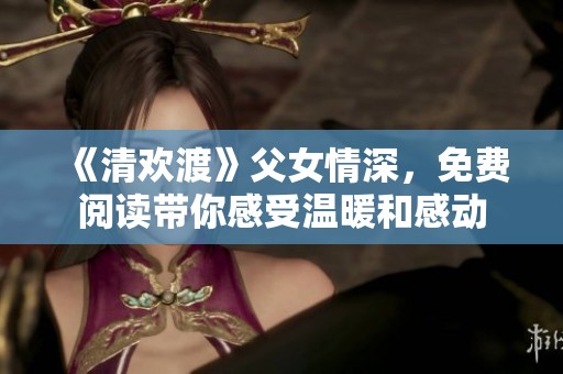 《清欢渡》父女情深，免费阅读带你感受温暖和感动