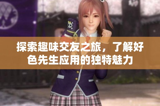 探索趣味交友之旅，了解好色先生应用的独特魅力