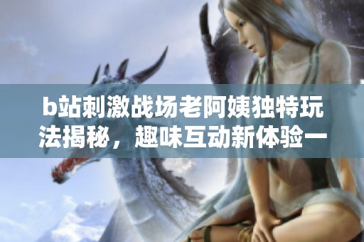 b站刺激战场老阿姨独特玩法揭秘，趣味互动新体验一览