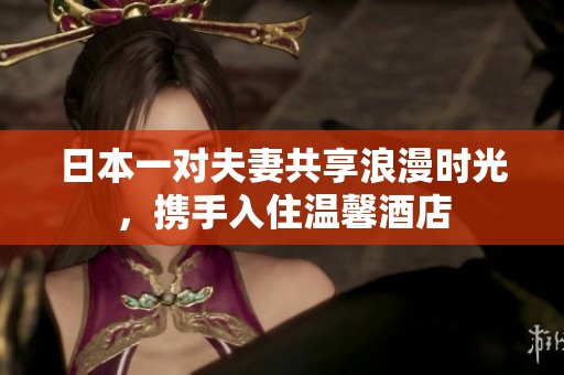 日本一对夫妻共享浪漫时光，携手入住温馨酒店