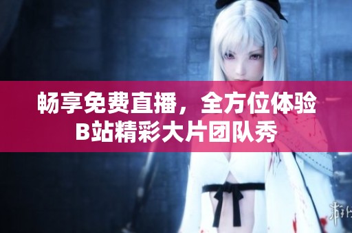 畅享免费直播，全方位体验B站精彩大片团队秀