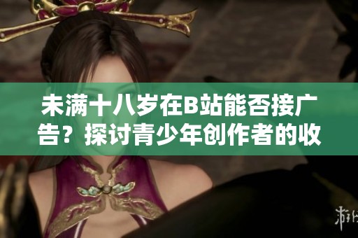 未满十八岁在B站能否接广告？探讨青少年创作者的收入机会