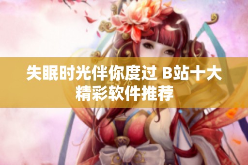 失眠时光伴你度过 B站十大精彩软件推荐