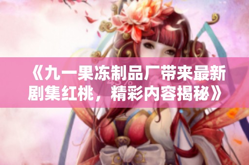 《九一果冻制品厂带来最新剧集红桃，精彩内容揭秘》