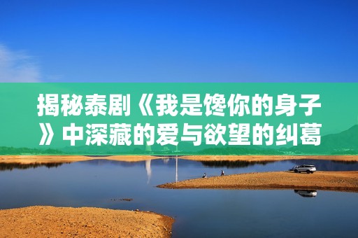 揭秘泰剧《我是馋你的身子》中深藏的爱与欲望的纠葛