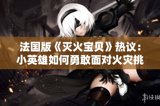 法国版《灭火宝贝》热议：小英雄如何勇敢面对火灾挑战
