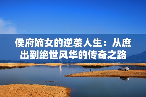 侯府嫡女的逆袭人生：从庶出到绝世风华的传奇之路