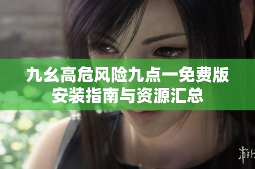 九幺高危风险九点一免费版安装指南与资源汇总