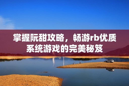 掌握阮甜攻略，畅游rb优质系统游戏的完美秘笈