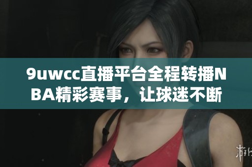 9uwcc直播平台全程转播NBA精彩赛事，让球迷不断欢呼喝彩