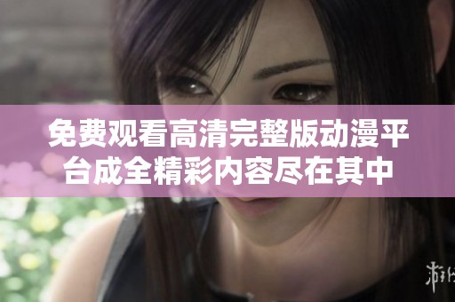 免费观看高清完整版动漫平台成全精彩内容尽在其中