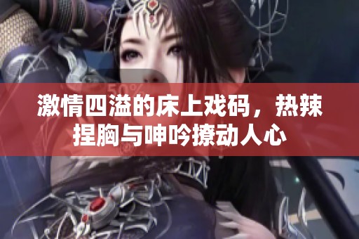 激情四溢的床上戏码，热辣捏胸与呻吟撩动人心