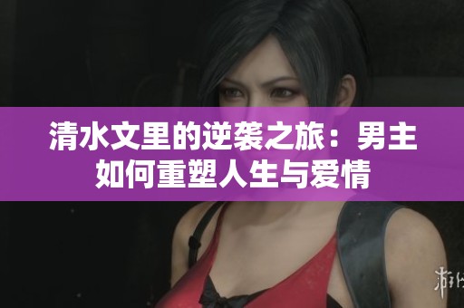 清水文里的逆袭之旅：男主如何重塑人生与爱情