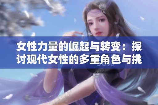 女性力量的崛起与转变：探讨现代女性的多重角色与挑战