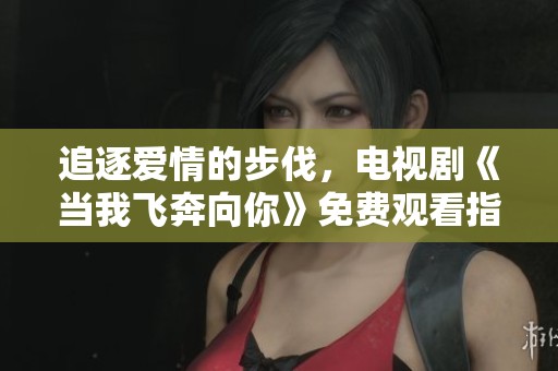 追逐爱情的步伐，电视剧《当我飞奔向你》免费观看指南