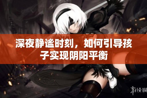 深夜静谧时刻，如何引导孩子实现阴阳平衡